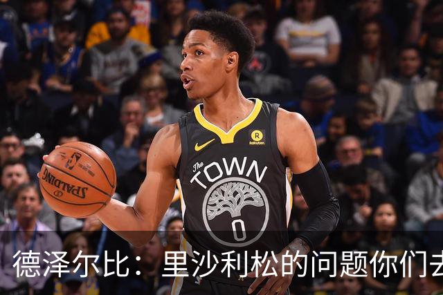 德泽尔比：里沙利松的问题你们去问高层，我和任何人都没有问题